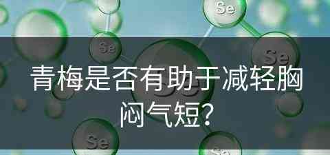青梅是否有助于减轻胸闷气短？
